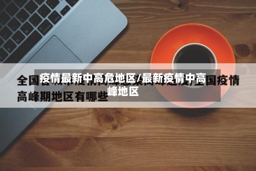 疫情最新中高危地区/最新疫情中高峰地区