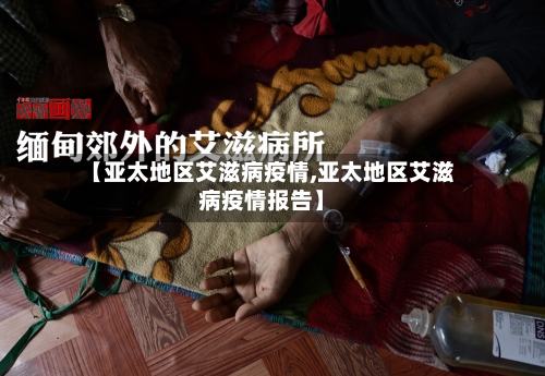 【亚太地区艾滋病疫情,亚太地区艾滋病疫情报告】