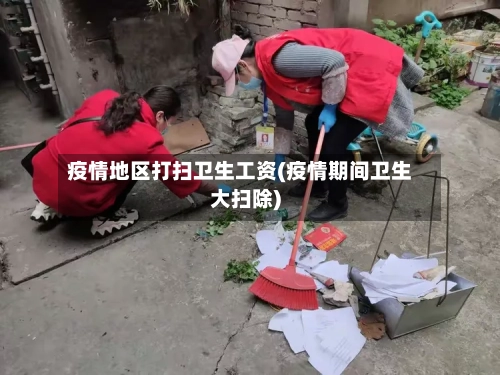 疫情地区打扫卫生工资(疫情期间卫生大扫除)