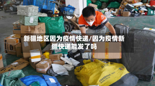 新疆地区因为疫情快递/因为疫情新疆快递能发了吗-第2张图片