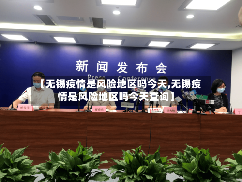 【无锡疫情是风险地区吗今天,无锡疫情是风险地区吗今天查询】