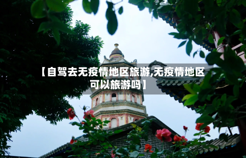 【自驾去无疫情地区旅游,无疫情地区可以旅游吗】-第3张图片