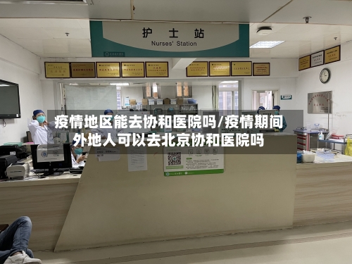 疫情地区能去协和医院吗/疫情期间外地人可以去北京协和医院吗