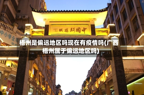 梧州是偏远地区吗现在有疫情吗(广西梧州属于偏远地区吗)-第3张图片
