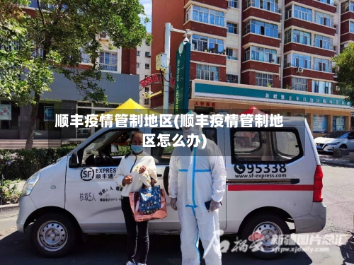 顺丰疫情管制地区(顺丰疫情管制地区怎么办)