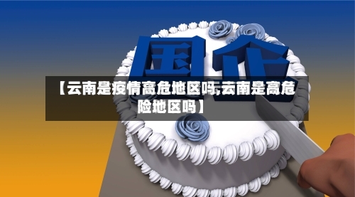 【云南是疫情高危地区吗,云南是高危险地区吗】-第3张图片