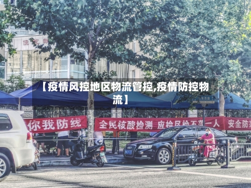 【疫情风控地区物流管控,疫情防控物流】-第1张图片