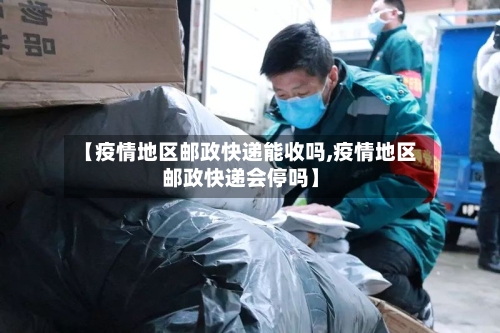 【疫情地区邮政快递能收吗,疫情地区邮政快递会停吗】-第2张图片