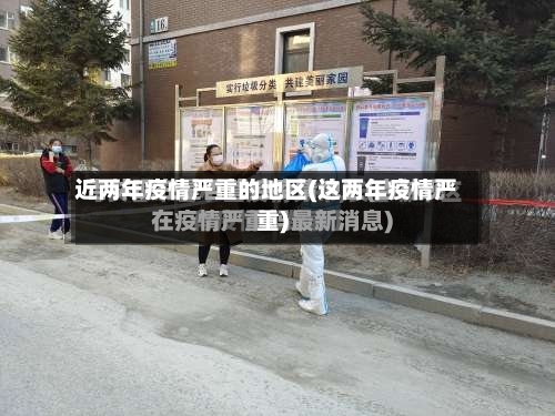 近两年疫情严重的地区(这两年疫情严重)-第2张图片