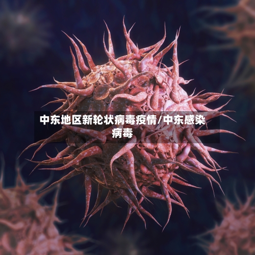 中东地区新轮状病毒疫情/中东感染病毒-第2张图片