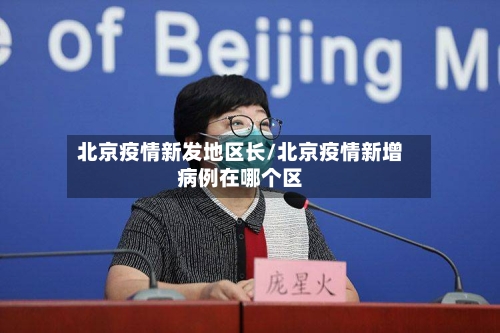 北京疫情新发地区长/北京疫情新增病例在哪个区