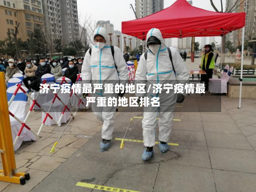 济宁疫情最严重的地区/济宁疫情最严重的地区排名-第2张图片