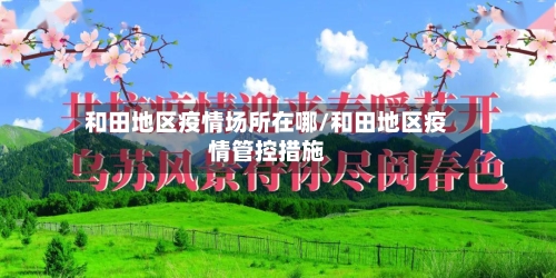 和田地区疫情场所在哪/和田地区疫情管控措施-第2张图片