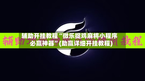 辅助开挂教程“微乐捉鸡麻将小程序必赢神器”(助赢详细开挂教程)-第3张图片
