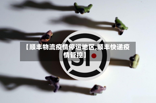 【顺丰物流疫情停运地区,顺丰快递疫情管控】