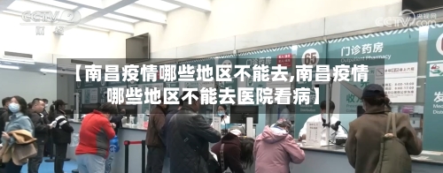 【南昌疫情哪些地区不能去,南昌疫情哪些地区不能去医院看病】-第3张图片