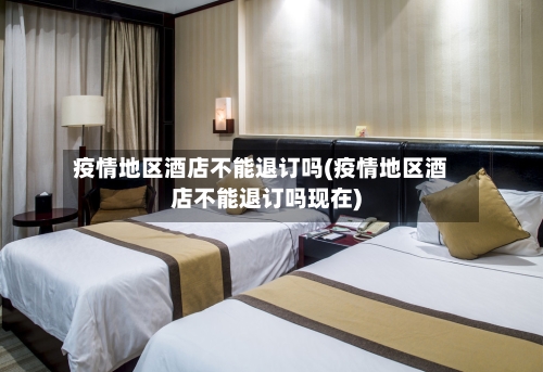 疫情地区酒店不能退订吗(疫情地区酒店不能退订吗现在)