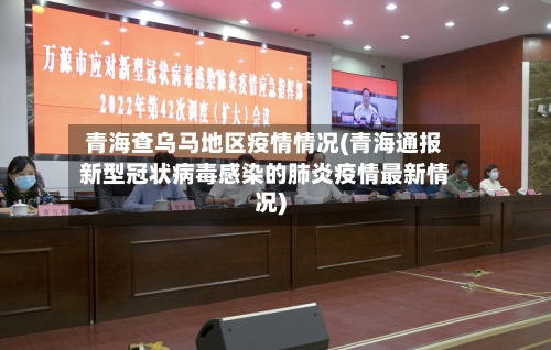 青海查乌马地区疫情情况(青海通报新型冠状病毒感染的肺炎疫情最新情况)-第3张图片