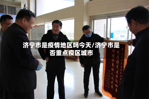 济宁市是疫情地区吗今天/济宁市是否重点疫区城市-第2张图片