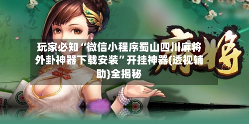 玩家必知“微信小程序蜀山四川麻将外卦神器下载安装”开挂神器{透视辅助}全揭秘-第2张图片