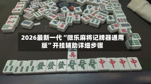 2026最新一代“微乐麻将记牌器通用版”开挂辅助详细步骤