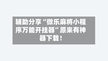 辅助分享“微乐麻将小程序万能开挂器”原来有神器下载！-第3张图片