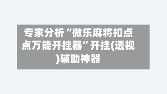 专家分析“微乐麻将扣点点万能开挂器”开挂(透视)辅助神器