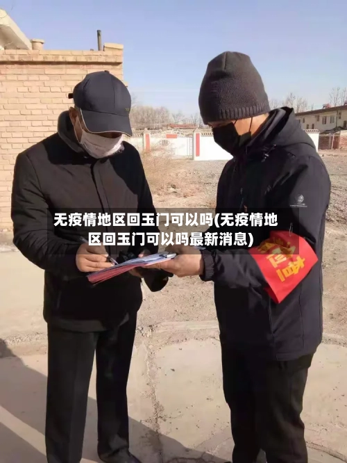 无疫情地区回玉门可以吗(无疫情地区回玉门可以吗最新消息)