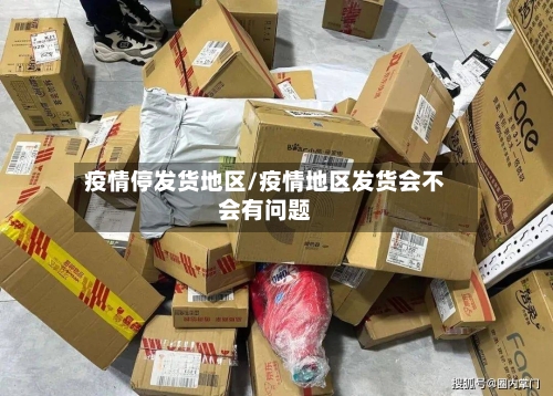 疫情停发货地区/疫情地区发货会不会有问题