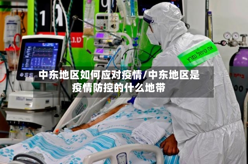 中东地区如何应对疫情/中东地区是疫情防控的什么地带