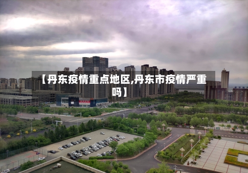 【丹东疫情重点地区,丹东市疫情严重吗】-第2张图片
