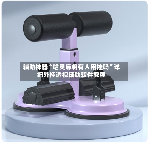 辅助神器“哈灵麻将有人用挂吗”详细外挂透视辅助软件教程