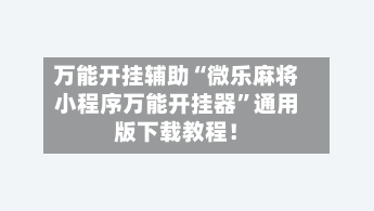 万能开挂辅助“微乐麻将小程序万能开挂器”通用版下载教程！-第2张图片