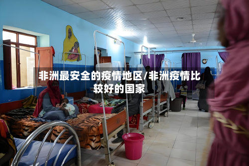 非洲最安全的疫情地区/非洲疫情比较好的国家