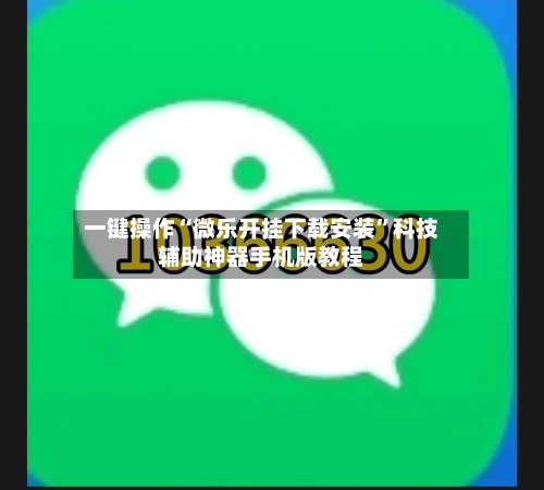 一键操作“微乐开挂下载安装”科技辅助神器手机版教程-第3张图片