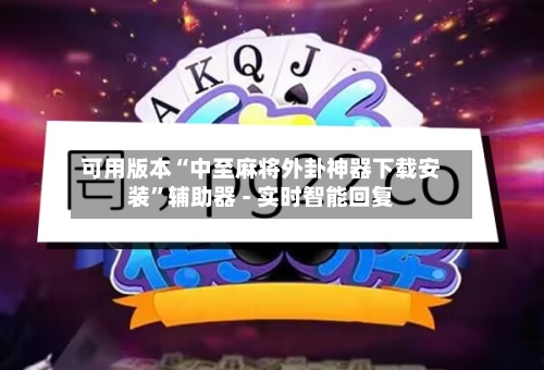 可用版本“中至麻将外卦神器下载安装	”辅助器 - 实时智能回复-第2张图片