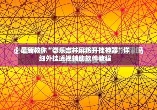 最新教你“微乐吉林麻将开挂神器”详细外挂透视辅助软件教程