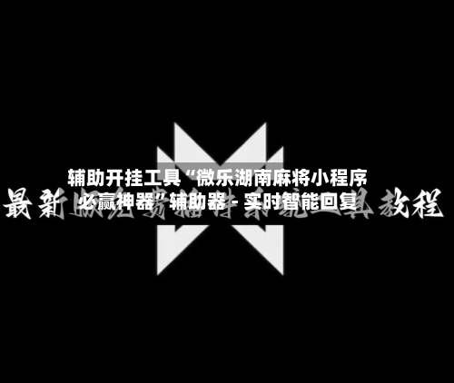 辅助开挂工具“微乐湖南麻将小程序必赢神器”辅助器 - 实时智能回复