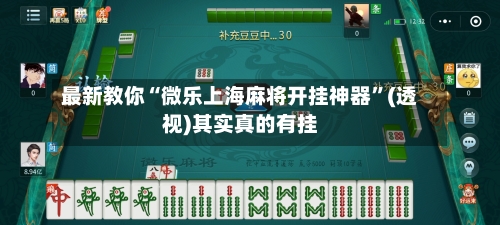 最新教你“微乐上海麻将开挂神器	”(透视)其实真的有挂-第2张图片