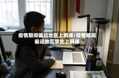 疫情期间偏远地区上网课/疫情期间偏远地区学生上网课