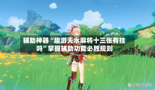 辅助神器“趣游天水麻将十三张有挂吗	”掌握辅助功能必胜规则-第2张图片