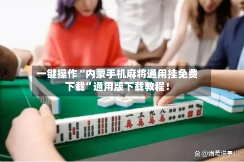 一键操作“内蒙手机麻将通用挂免费下载”通用版下载教程！-第2张图片