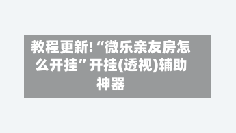 教程更新!“微乐亲友房怎么开挂”开挂(透视)辅助神器-第2张图片