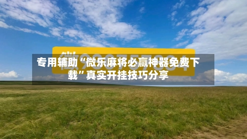 专用辅助“微乐麻将必赢神器免费下载	”真实开挂技巧分享-第2张图片