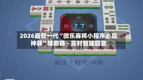 2026最新一代“微乐麻将小程序必赢神器	”辅助器 - 实时智能回复-第3张图片