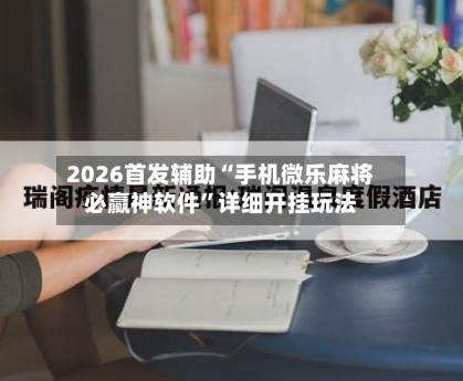 2026首发辅助“手机微乐麻将必赢神软件”详细开挂玩法