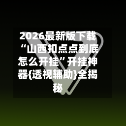 2026最新版下载“山西扣点点到底怎么开挂”开挂神器{透视辅助}全揭秘