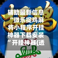 辅助最新信息“微乐捉鸡麻将小程序开挂神器下载安装	”开挂神器{透视辅助}全揭秘-第2张图片