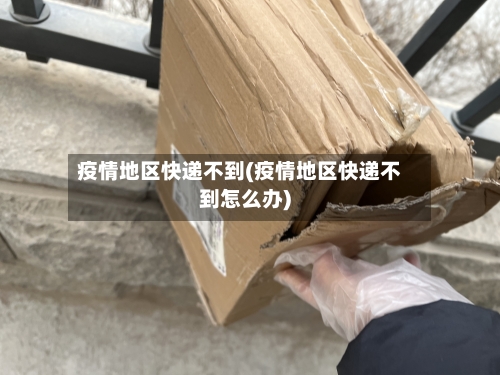疫情地区快递不到(疫情地区快递不到怎么办)-第2张图片