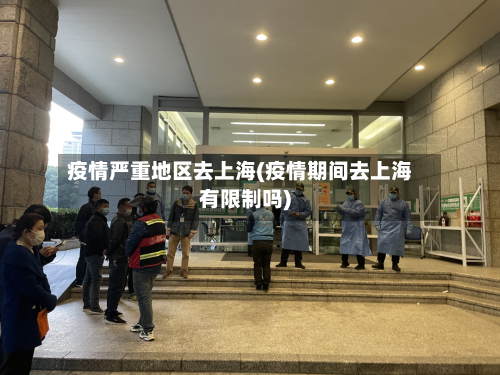 疫情严重地区去上海(疫情期间去上海有限制吗)